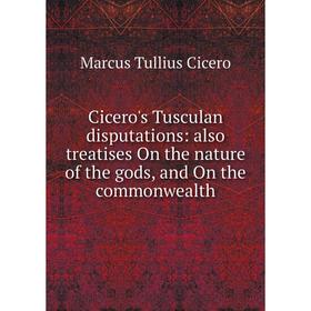 

Книга Cicero's Tusculan disputations: also treatises On the nature of the gods, and On the commonwealth