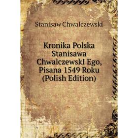 

Книга Kronika Polska Stanisawa ChwalczewskI Ego, Pisana 1549 Roku (Polish Edition)