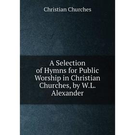 

Книга A Selection of Hymns for Public Worship in Christian Churches, by W.L. Alexander