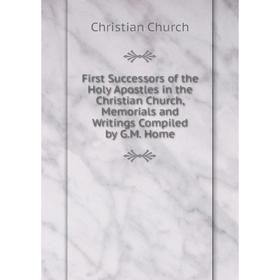

Книга First Successors of the Holy Apostles in the Christian Church, Memorials and Writings Compiled by G.M. Home