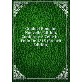 

Книга Graduel Romain: Nouvelle Edition, Conforme À Celle In-Folio De 1815 (French Edition)