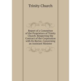 

Книга Report of a Committee of the Proprietors of Trinity Church: Respecting the Contract of the Corporation with Its Rector
