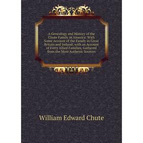 

Книга A Genealogy and History of the Chute Family in America: With Some Account of the Family in Great Britain and Ireland; with an Account of Forty A