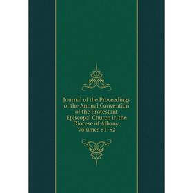 

Книга Journal of the Proceedings of the Annual Convention of the Protestant Episcopal Church in the Diocese of Albany, Volumes 51-52