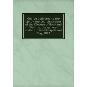 

Книга Charge delivered to the clergy and churchwardens of the Diocese of Bath and Wells, at the general visitation held in April and May, 1873