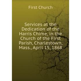 

Книга Services at the Dedication of the Harris Chime, in the Church of the First Parish, Charlestown, Mass., April 15, 1868