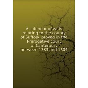 

Книга A calendar of wills relating to the county of Suffolk, proved in the Prerogative court of Canterbury between 1383 and 1604