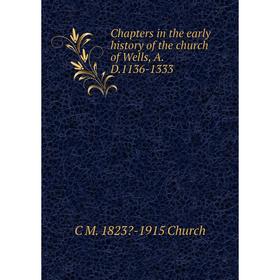 

Книга Chapters in the early history of the church of Wells, A.D.1136-1333