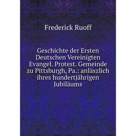 

Книга Geschichte der Ersten Deutschen Vereinigten Evangel. Protest. Gemeinde zu Pittsburgh, Pa.: anläszlich ihres hundertjährigen Jubiläums