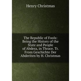 

Книга The Republic of Fools: Being the History of the State and People of Abdera, in Thrace. Tr. From Geschichte Der Abderiten by H. Christmas