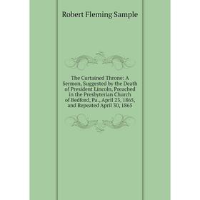 

Книга The Curtained Throne: A Sermon, Suggested by the Death of President Lincoln, Preached in the Presbyterian Church of Bedford, Pa