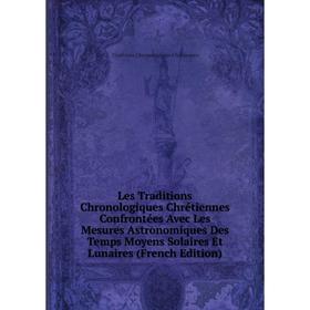 

Книга Les Traditions Chronologiques Chrétiennes Confrontées Avec Les Mesures Astronomiques Des Temps Moyens Solaires Et Lunaires