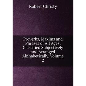 

Книга Proverbs, Maxims and Phrases of All Ages: Classified Subjectively and Arranged Alphabetically, Volume 2