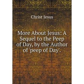 

Книга More About Jesus: A Sequel to the Peep of Day, by the Author of 'peep of Day'