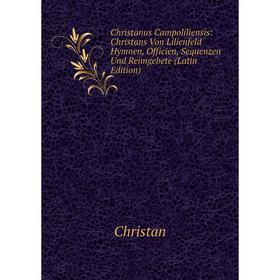 

Книга Christanus Campoliliensis: Christans Von Lilienfeld Hymnen, Officien, Sequenzen Und Reimgebete (Latin Edition)