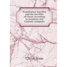 

Книга Propitiatory Sacrifice and the Sacrifice of Christ According to Scripture and Catholic Antiquity
