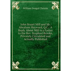 

Книга John Stuart Mill and Mr. Abraham Hayward, Q. C.: A Reply About Mill to a Letter to the Rev. Stopford Brooke, Privately Circulated and Actually P