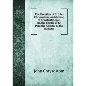 

Книга The Homilies of S. John Chrysostom, Archbishop of Constantinople, On the Epistle of St. Paul the Apostle to the Romans