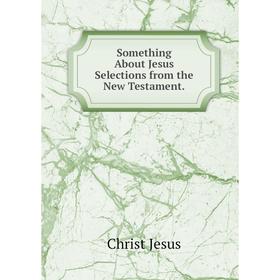 

Книга Something About Jesus Selections from the New Testament.