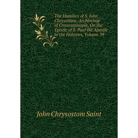 

Книга The Homilies of S. John Chrysostom, Archbishop of Constantinople, On the Epistle of S. Paul the Apostle to the Hebrews, Volume 39