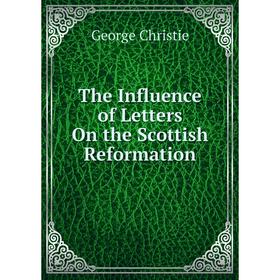 

Книга The Influence of Letters On the Scottish Reformation