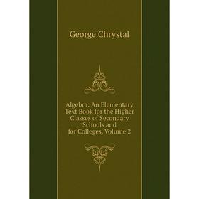 

Книга Algebra: An Elementary Text Book for the Higher Classes of Secondary Schools and for Colleges, Volume 2