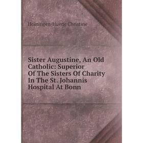 

Книга Sister Augustine, An Old Catholic: Superior Of The Sisters Of Charity In The St. Johannis Hospital At Bonn