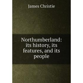 

Книга Northumberland: its history, its features, and its people