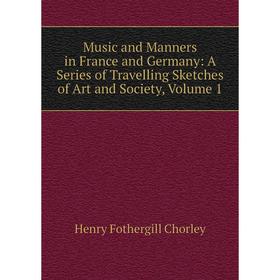 

Книга Music and Manners in France and Germany: A Series of Travelling Sketches of Art and Society, Volume 1
