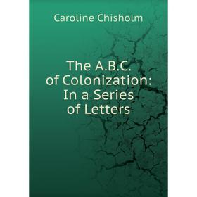 

Книга The A.B.C. of Colonization: In a Series of Letters