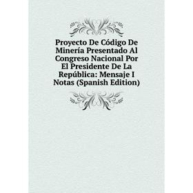 

Книга Proyecto De Código De Minería Presentado Al Congreso Nacional Por El Presidente De La República: Mensaje I Notas (Spanish Edition)