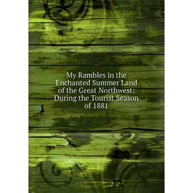 

Книга My Rambles in the Enchanted Summer Land of the Great Northwest: During the Tourist Season of 1881
