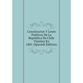 

Книга Constitucion Y Leyes Políticas De La República De Chile Vijentes En 1881 (Spanish Edition)