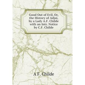 

Книга Good Out of Evil, Or, the History of Adjai, by a Lady A.F. Childe with an Intr. Notice by C.F. Childe
