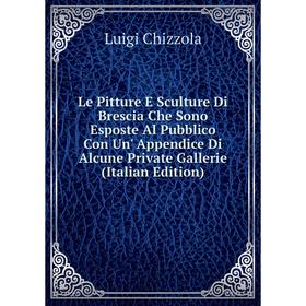 

Книга Le Pitture E Sculture Di Brescia Che Sono Esposte Al Pubblico Con Un' Appendice Di Alcune Private Gallerie