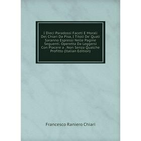

Книга I Dieci Paradossi Faceti E Morali Del Chiari Da Pisa, I Titoli De' Quali Saranno Espressi Nelle Pagine Seguenti