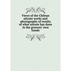 

Книга Views of the Chilean nitrate works and photographs of results of what nitrate has done in the growers' own hands