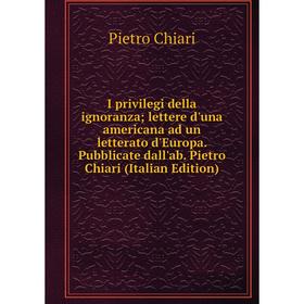 

Книга I privilegi della ignoranza; lettere d'una americana ad un letterato d'Europa. Pubblicate dall'ab. Pietro Chiari (Italian Edition)