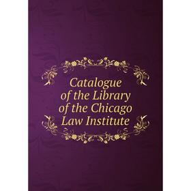 

Книга Catalogue of the Library of the Chicago Law Institute