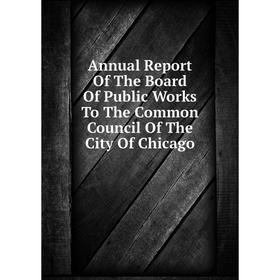 

Книга Annual Report Of The Board Of Public Works To The Common Council Of The City Of Chicago