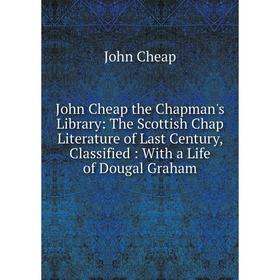 

Книга John Cheap the Chapman's Library: The Scottish Chap Literature of Last Century, Classified: With a Life of Dougal Graham