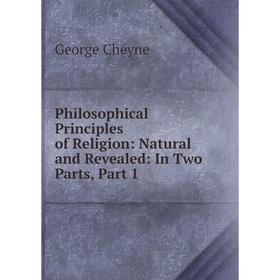 

Книга Philosophical Principles of Religion: Natural and Revealed: In Two Parts, Part 1