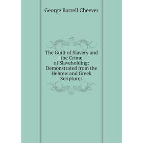 

Книга The Guilt of Slavery and the Crime of Slaveholding: Demonstrated from the Hebrew and Greek Scriptures
