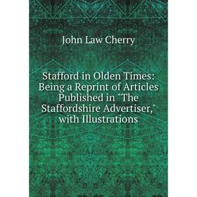 

Книга Stafford in Olden Times: Being a Reprint of Articles Published in The Staffordshire Advertiser, with Illustrations
