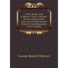 

Книга Faith, doubt, and evidence: God's vouchers for his written word, with critical illustrations from the Autobiography of Dr. Franklin