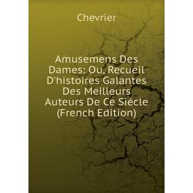 

Книга Amusemens Des Dames: Ou, Recueil D'histoires Galantes Des Meilleurs Auteurs De Ce Siécle (French Edition)