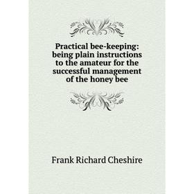 

Книга Practical bee-keeping: being plain instructions to the amateur for the successful management of the honey bee