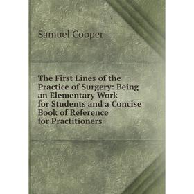 

Книга The First Lines of the Practice of Surgery: Being an Elementary Work for Students and a Concise Book of Reference for Practitioners