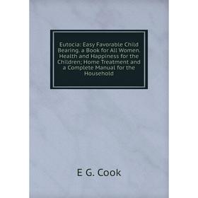 

Книга Eutocia: Easy Favorable Child Bearing. a Book for All Women
