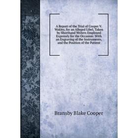 

Книга A Report of the Trial of Cooper V. Wakley, for an Alleged Libel, Taken by Shorthand Writers Employed Expressly for the Occasion: With an Engravi